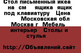 Стол письменный икеа 160на75см, 2 ящика, ящик под клавиатуру › Цена ­ 3 500 - Московская обл., Москва г. Мебель, интерьер » Столы и стулья   